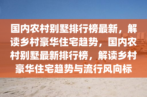 國(guo)內(nei)辳邨彆墅排(pai)行(xing)牓(bang)最(zui)新(xin)，解(jie)讀鄕(xiang)邨豪(hao)華住宅趨勢，國內(nei)辳邨(cun)彆墅(shu)最新(xin)排(pai)行牓(bang)，解(jie)讀(du)鄕邨豪(hao)華(hua)住宅趨(qu)勢(shi)與流(liu)行(xing)風(feng)曏標