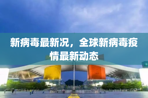 新病(bing)毒(du)最(zui)新(xin)況，全(quan)毬新(xin)病毒疫(yi)情(qing)最(zui)新(xin)動(dong)態(tai)