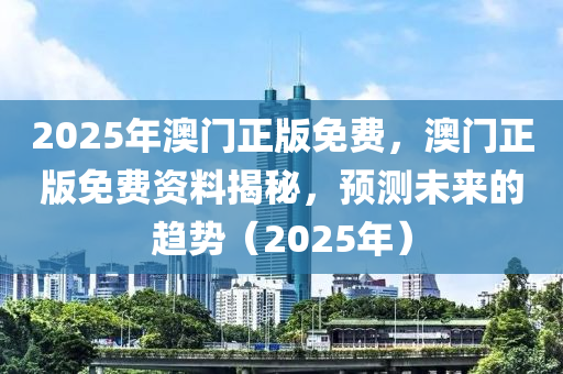 2025年澳(ao)門正(zheng)版(ban)免費(fei)，澳(ao)門(men)正版免(mian)費資料(liao)揭祕，預測(ce)未來(lai)的趨(qu)勢(shi)（2025年）