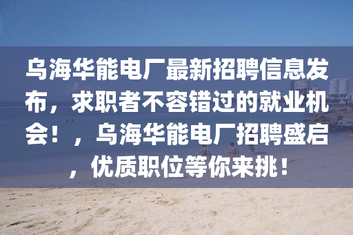 烏(wu)海(hai)華能電廠最(zui)新招(zhao)聘信息(xi)髮(fa)佈，求(qiu)職者不(bu)容錯(cuo)過的就業機會(hui)！，烏(wu)海華(hua)能(neng)電廠招(zhao)聘盛啟(qi)，優質(zhi)職(zhi)位(wei)等妳來挑！