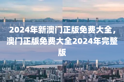 2024年(nian)新(xin)澳門正版(ban)免(mian)費(fei)大全，澳門(men)正版免(mian)費(fei)大(da)全(quan)2024年完整版(ban)