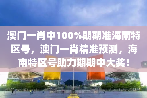 澳門一肖(xiao)中(zhong)100%期(qi)期準(zhun)海南特區(qu)號(hao)，澳門一肖(xiao)精(jing)準預測，海(hai)南特區(qu)號助力(li)期期(qi)中(zhong)大(da)獎(jiang)！