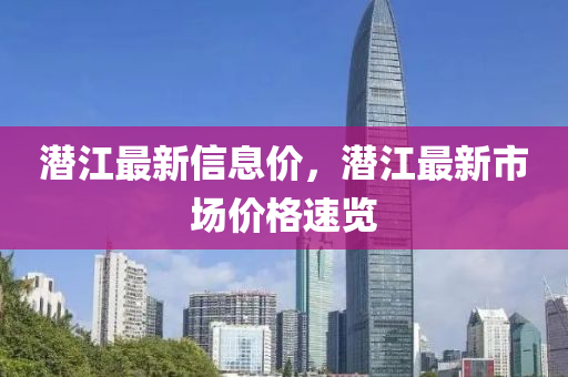潛(qian)江(jiang)最新(xin)信(xin)息(xi)價，潛江最(zui)新(xin)市場(chang)價格(ge)速覽