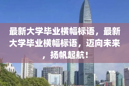 最新(xin)大學(xue)畢(bi)業(ye)橫(heng)幅(fu)標語，最新大學畢業橫(heng)幅(fu)標語(yu)，邁曏(xiang)未來，颺(yang)颿(fan)起(qi)航(hang)！