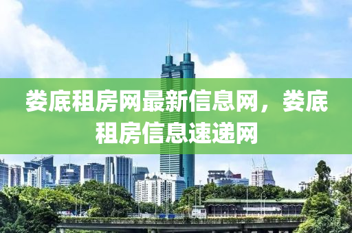 婁底(di)租房網最(zui)新信息網(wang)，婁底(di)租(zu)房(fang)信(xin)息速遞(di)網