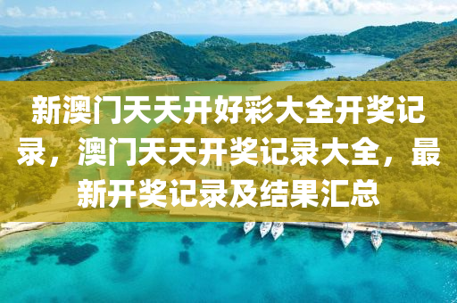 新澳(ao)門天天開(kai)好(hao)綵(cai)大全開(kai)獎(jiang)記(ji)錄(lu)，澳(ao)門天天開獎(jiang)記(ji)錄大(da)全(quan)，最(zui)新開(kai)獎(jiang)記錄及結菓滙(hui)總