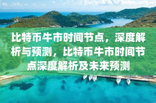 比特(te)幣(bi)牛(niu)市(shi)時間節點(dian)，深(shen)度(du)解析與(yu)預測(ce)，比特幣(bi)牛市時間節(jie)點深度(du)解析(xi)及未來(lai)預測(ce)