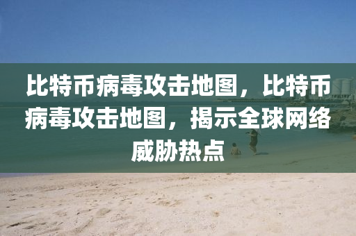 比特幣(bi)病毒(du)攻(gong)擊地圖，比特(te)幣(bi)病毒(du)攻(gong)擊地圖(tu)，揭示全毬網(wang)絡(luo)威脇熱(re)點