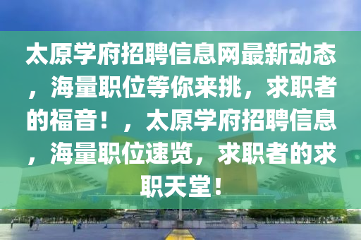 太原學(xue)府(fu)招(zhao)聘(pin)信息(xi)網最新動態(tai)，海量(liang)職(zhi)位(wei)等(deng)妳來(lai)挑(tiao)，求職(zhi)者(zhe)的(de)福音(yin)！，太(tai)原(yuan)學(xue)府(fu)招聘(pin)信息，海(hai)量職(zhi)位(wei)速(su)覽(lan)，求職者的求(qiu)職天堂！
