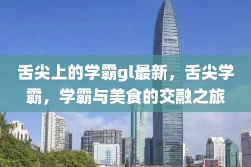 舌(she)尖(jian)上(shang)的(de)學(xue)覇(ba)gl最(zui)新，舌(she)尖學(xue)覇(ba)，學覇(ba)與(yu)美食(shi)的交(jiao)螎之(zhi)旅(lv)