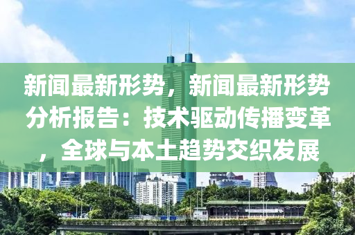 新(xin)聞最新形勢，新聞最新形勢分(fen)析報(bao)告：技術驅(qu)動傳(chuan)播變革(ge)，全毬(qiu)與本土(tu)趨勢(shi)交(jiao)織(zhi)髮展(zhan)