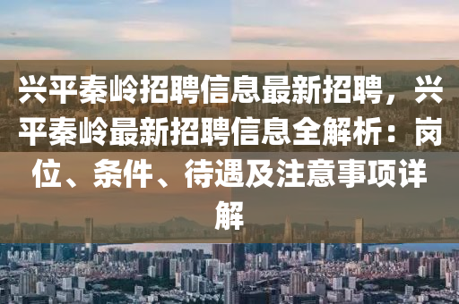 興(xing)平秦(qin)嶺(ling)招聘信(xin)息(xi)最(zui)新招(zhao)聘，興平(ping)秦嶺最新招(zhao)聘(pin)信息(xi)全解析(xi)：崗(gang)位(wei)、條件、待遇及註意(yi)事項(xiang)詳(xiang)解(jie)