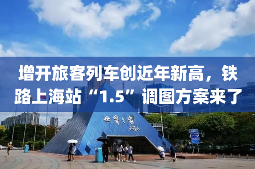 增開旅(lv)客(ke)列車(che)創近(jin)年(nian)新(xin)高，鐵(tie)路(lu)上海(hai)站(zhan)“1.5”調(diao)圖方(fang)案來了