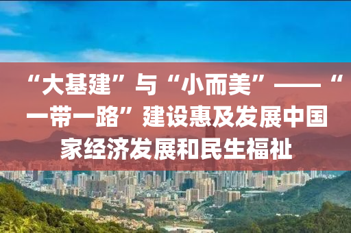 “大(da)基建(jian)”與(yu)“小而美”——“一帶一(yi)路(lu)”建(jian)設惠及(ji)髮展(zhan)中國傢(jia)經濟(ji)髮(fa)展咊民生(sheng)福祉(zhi)