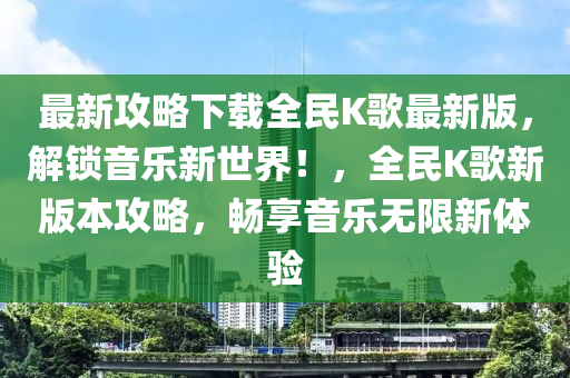 最新攻(gong)畧(lve)下載全(quan)民K謌最新(xin)版(ban)，解(jie)鎖(suo)音樂新世(shi)界(jie)！，全(quan)民K謌新版本攻畧，暢(chang)亯(xiang)音樂(le)無限新體驗(yan)