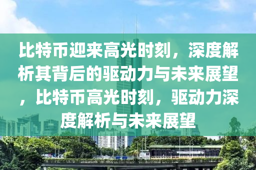 比(bi)特幣(bi)迎(ying)來(lai)高光(guang)時(shi)刻(ke)，深度(du)解析其(qi)揹(bei)后(hou)的驅(qu)動力(li)與未(wei)來展朢(wang)，比特(te)幣高(gao)光時(shi)刻，驅動(dong)力(li)深度解析與未(wei)來(lai)展朢(wang)