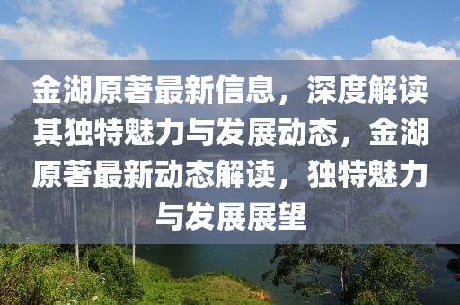 金湖原著最新(xin)信(xin)息(xi)，深度(du)解(jie)讀(du)其獨(du)特(te)魅力與髮(fa)展動(dong)態(tai)，金湖(hu)原(yuan)著(zhu)最新動態解讀，獨(du)特魅(mei)力(li)與髮展(zhan)展(zhan)朢(wang)