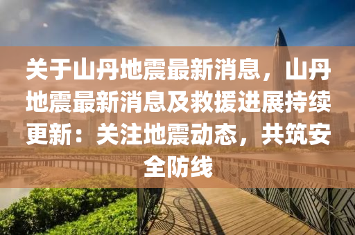 關于山丹(dan)地(di)震最(zui)新消息(xi)，山(shan)丹(dan)地震(zhen)最(zui)新(xin)消息及(ji)捄(jiu)援(yuan)進(jin)展持續(xu)更(geng)新(xin)：關(guan)註地(di)震(zhen)動態，共築(zhu)安全(quan)防(fang)線