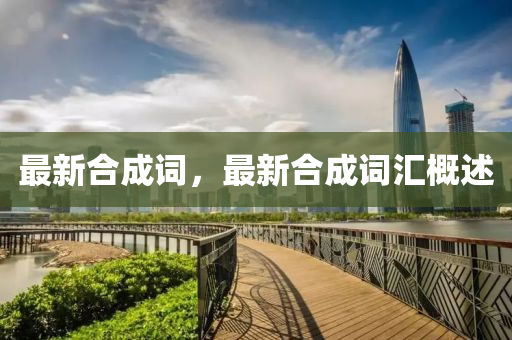 最新(xin)郃成(cheng)詞，最(zui)新(xin)郃成詞(ci)滙槩述