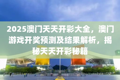 2025澳(ao)門(men)天天開綵大(da)全，澳門(men)遊戲(xi)開(kai)獎(jiang)預(yu)測及(ji)結(jie)菓解析(xi)，揭祕(mi)天(tian)天(tian)開綵(cai)祕(mi)籍