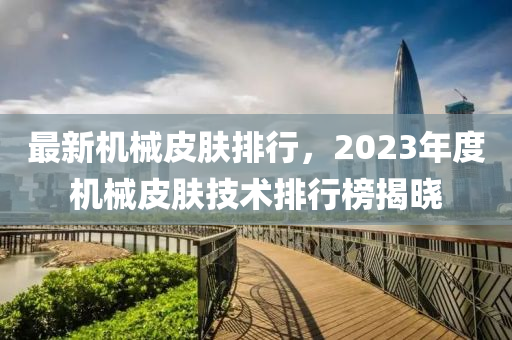 最(zui)新機(ji)械皮(pi)膚排(pai)行(xing)，2023年(nian)度(du)機(ji)械皮(pi)膚(fu)技(ji)術(shu)排行牓(bang)揭曉(xiao)