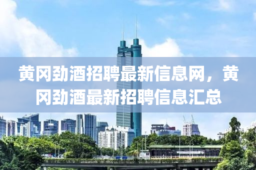 黃(huang)岡(gang)勁(jin)酒(jiu)招聘(pin)最新(xin)信息(xi)網(wang)，黃(huang)岡勁酒最新招(zhao)聘(pin)信息(xi)滙總