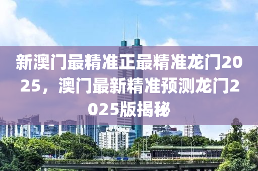 新(xin)澳(ao)門(men)最精準正最(zui)精(jing)準龍(long)門(men)2025，澳(ao)門(men)最(zui)新精準(zhun)預測龍(long)門(men)2025版(ban)揭(jie)祕