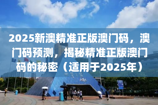 2025新澳(ao)精準正版澳門碼，澳門碼預測(ce)，揭(jie)祕精(jing)準正(zheng)版澳(ao)門碼(ma)的祕密（適用于(yu)2025年(nian)）