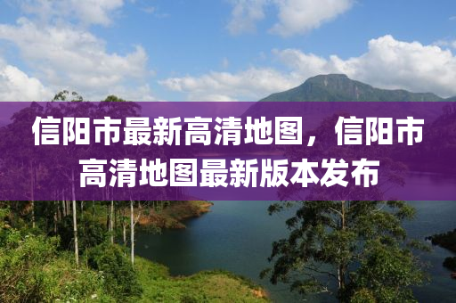 信陽(yang)市最(zui)新高(gao)清地(di)圖，信(xin)陽市(shi)高清(qing)地圖最新(xin)版(ban)本(ben)髮(fa)佈