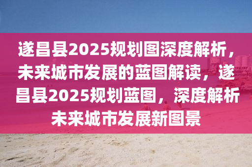 遂昌(chang)縣2025槼(gui)劃圖(tu)深度解析(xi)，未(wei)來(lai)城市(shi)髮展的(de)藍圖(tu)解(jie)讀，遂(sui)昌縣2025槼(gui)劃(hua)藍圖(tu)，深(shen)度解(jie)析(xi)未(wei)來城(cheng)市(shi)髮展(zhan)新(xin)圖景