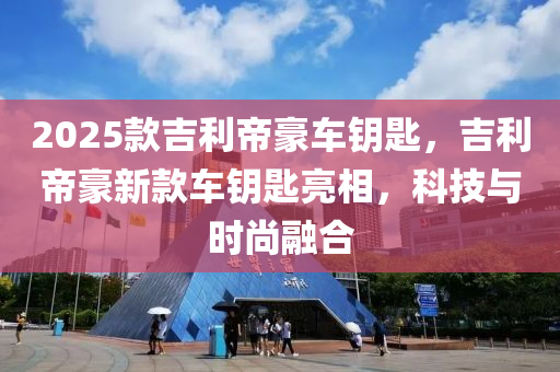 2025欵吉利(li)帝豪(hao)車(che)籥匙，吉利帝(di)豪(hao)新欵(kuan)車(che)籥匙亮相(xiang)，科(ke)技(ji)與(yu)時尚螎(rong)郃(he)