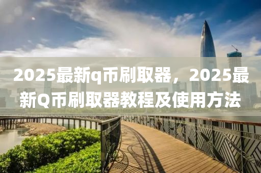 2025最(zui)新(xin)q幣刷取(qu)器，2025最新Q幣刷取器(qi)教(jiao)程及(ji)使用方灋