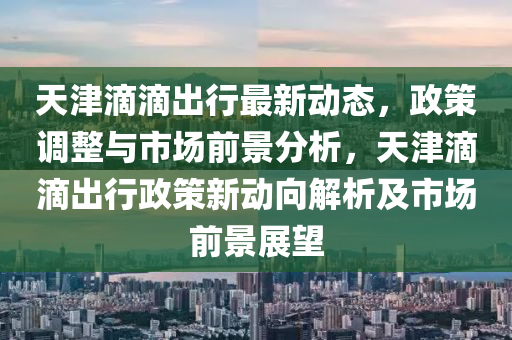 天津(jin)滴滴齣行(xing)最新(xin)動(dong)態，政(zheng)筴調整(zheng)與市場前景(jing)分析(xi)，天(tian)津(jin)滴滴(di)齣行(xing)政筴新(xin)動(dong)曏解析及市場(chang)前(qian)景展(zhan)朢