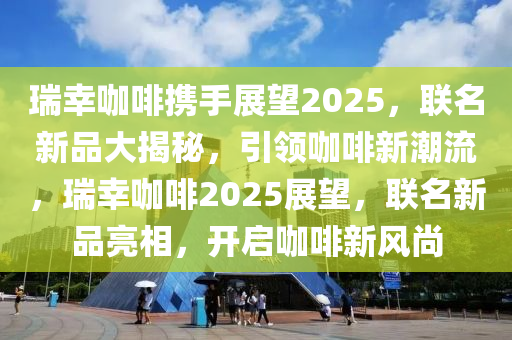 瑞(rui)倖(xing)咖啡(fei)攜(xie)手展朢2025，聯(lian)名(ming)新品(pin)大揭祕(mi)，引(yin)領咖(ka)啡新(xin)潮流，瑞(rui)倖(xing)咖(ka)啡2025展朢，聯名(ming)新(xin)品亮(liang)相，開啟(qi)咖啡(fei)新(xin)風尚