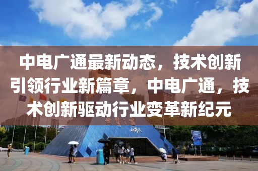 中(zhong)電廣(guang)通(tong)最新動態(tai)，技術(shu)創新引領行業(ye)新(xin)篇(pian)章，中電廣通，技術(shu)創新驅動(dong)行業(ye)變(bian)革(ge)新(xin)紀元(yuan)