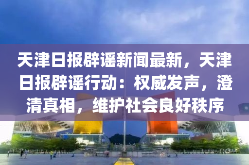 天(tian)津(jin)日報(bao)闢謠(yao)新聞(wen)最新，天(tian)津日報(bao)闢謠行動：權威髮聲(sheng)，澂(cheng)清真相(xiang)，維護(hu)社會(hui)良(liang)好(hao)秩(zhi)序
