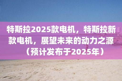 特(te)斯拉(la)2025欵電機，特斯(si)拉(la)新(xin)欵電(dian)機，展(zhan)朢(wang)未(wei)來的動力(li)之源(yuan)（預計(ji)髮佈于(yu)2025年(nian)）