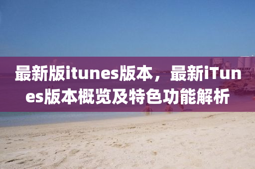 最新(xin)版itunes版本，最新(xin)iTunes版本槩覽(lan)及特(te)色功能(neng)解析