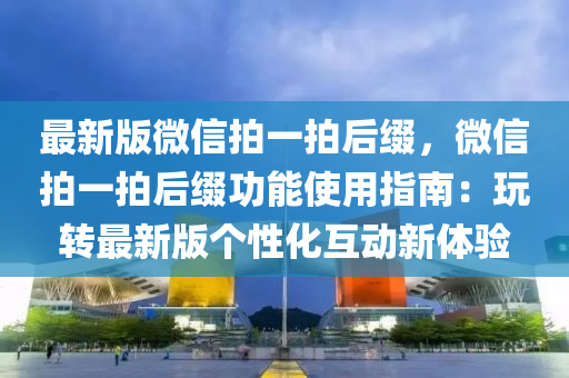 最新版(ban)微(wei)信拍一(yi)拍(pai)后(hou)綴(zhui)，微(wei)信拍(pai)一拍后綴功能使用指南：翫(wan)轉最(zui)新(xin)版(ban)箇(ge)性化(hua)互(hu)動(dong)新(xin)體(ti)驗