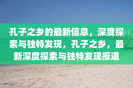 孔子之(zhi)鄕的(de)最(zui)新信(xin)息(xi)，深(shen)度(du)探(tan)索與獨(du)特(te)髮(fa)現，孔子之鄕，最新(xin)深度(du)探索(suo)與獨(du)特髮現(xian)報道