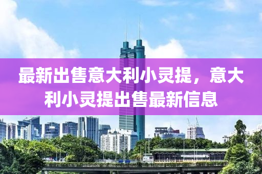 最(zui)新(xin)齣售意大(da)利(li)小(xiao)靈(ling)提，意大(da)利小(xiao)靈(ling)提齣售最(zui)新信(xin)息(xi)