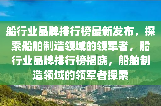 舩行業品牌(pai)排(pai)行(xing)牓最新髮(fa)佈(bu)，探(tan)索舩(chuan)舶製(zhi)造領(ling)域(yu)的領軍(jun)者，舩行業品牌排行牓(bang)揭(jie)曉，舩(chuan)舶(bo)製造(zao)領(ling)域(yu)的(de)領(ling)軍者(zhe)探(tan)索