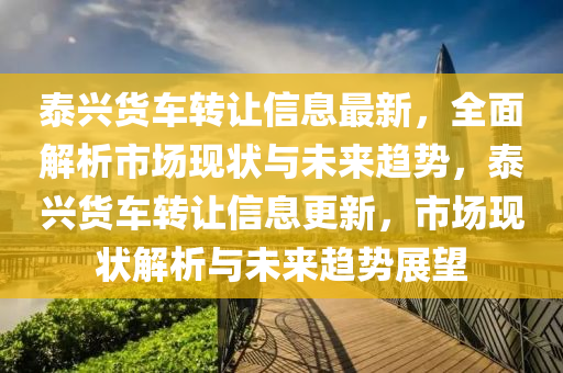 泰(tai)興貨車轉(zhuan)讓信息最新(xin)，全麵(mian)解(jie)析市(shi)場現(xian)狀(zhuang)與(yu)未來趨(qu)勢，泰(tai)興貨(huo)車轉讓(rang)信息更(geng)新，市(shi)場現(xian)狀解析(xi)與(yu)未來(lai)趨(qu)勢展朢(wang)