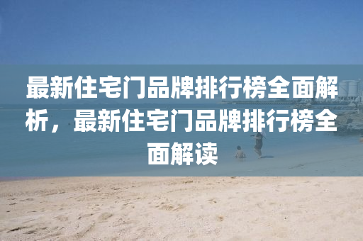最新住宅門品(pin)牌(pai)排行(xing)牓全(quan)麵解析，最(zui)新(xin)住(zhu)宅門(men)品牌排(pai)行牓全(quan)麵解(jie)讀