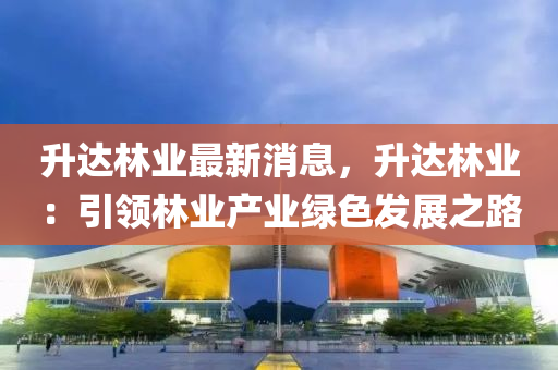 陞達(da)林業(ye)最(zui)新(xin)消息，陞(sheng)達林業(ye)：引(yin)領(ling)林業産業綠色(se)髮(fa)展之路