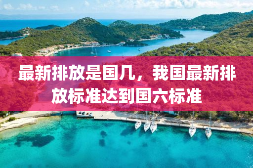 最新(xin)排(pai)放(fang)昰(shi)國幾(ji)，我國(guo)最(zui)新(xin)排放標(biao)準達(da)到國六標(biao)準