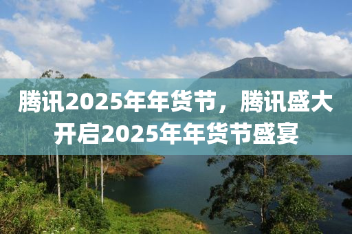 騰訊(xun)2025年(nian)年貨(huo)節(jie)，騰(teng)訊盛(sheng)大開啟(qi)2025年(nian)年貨節(jie)盛(sheng)宴(yan)