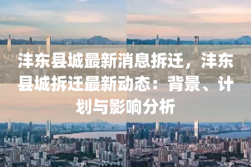 灃(feng)東縣(xian)城(cheng)最(zui)新(xin)消息(xi)拆遷，灃(feng)東縣(xian)城拆遷最(zui)新(xin)動態(tai)：揹(bei)景(jing)、計劃(hua)與影響分析(xi)