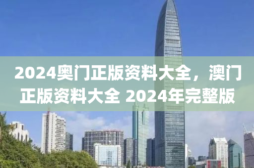 2024奧門(men)正(zheng)版(ban)資料大(da)全(quan)，澳門(men)正版資(zi)料大全(quan) 2024年(nian)完整版
