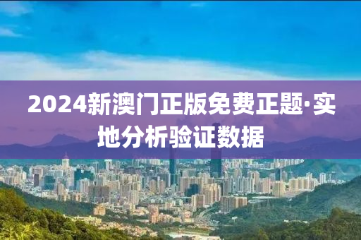 2024新澳門(men)正版(ban)免費(fei)正題·實地(di)分析驗證(zheng)數(shu)據